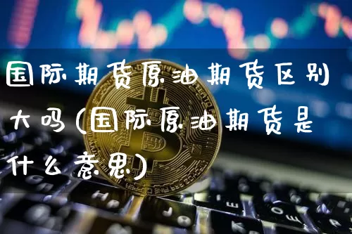 国际期货原油期货区别大吗(国际原油期货是什么意思)_https://www.tuogunzhijia.com_纳指期货_第1张