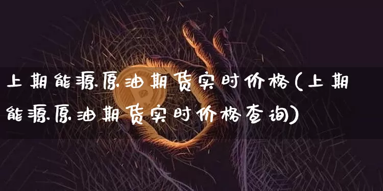 上期能源原油期货实时价格(上期能源原油期货实时价格查询)_https://www.tuogunzhijia.com_国际期货_第1张