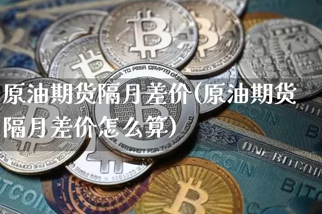 原油期货隔月差价(原油期货隔月差价怎么算)_https://www.tuogunzhijia.com_恒指期货_第1张