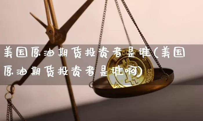 美国原油期货投资者是谁(美国原油期货投资者是谁啊)_https://www.tuogunzhijia.com_原油期货_第1张