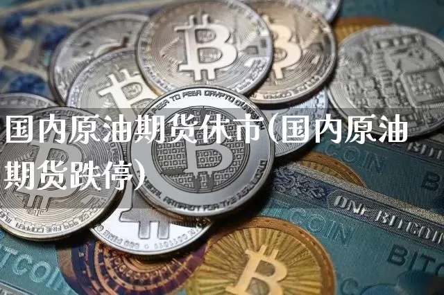 国内原油期货休市(国内原油期货跌停)_https://www.tuogunzhijia.com_道指期货_第1张