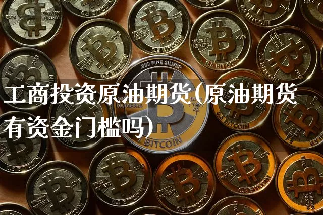 工商投资原油期货(原油期货有资金门槛吗)_https://www.tuogunzhijia.com_道指期货_第1张