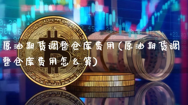 原油期货调整仓库费用(原油期货调整仓库费用怎么算)_https://www.tuogunzhijia.com_原油期货_第1张