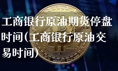 工商银行原油期货停盘时间(工商银行原油交易时间)_https://www.tuogunzhijia.com_内盘期货_第1张