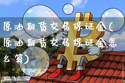 原油期货交易保证金(原油期货交易保证金怎么算)_https://www.tuogunzhijia.com_纳指期货_第1张