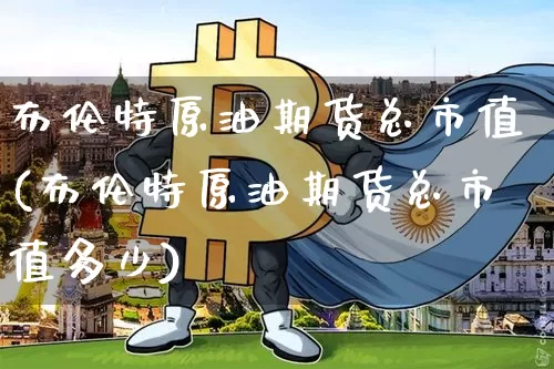 布伦特原油期货总市值(布伦特原油期货总市值多少)_https://www.tuogunzhijia.com_恒指期货_第1张