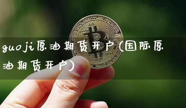guoji原油期货开户(国际原油期货开户)_https://www.tuogunzhijia.com_内盘期货_第1张