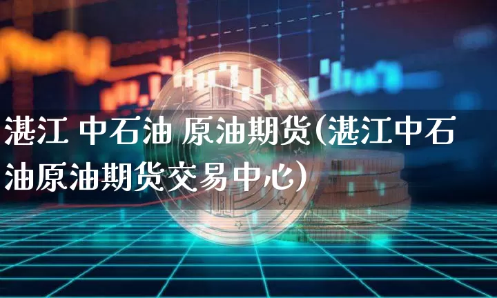 湛江 中石油 原油期货(湛江中石油原油期货交易中心)_https://www.tuogunzhijia.com_恒指期货_第1张