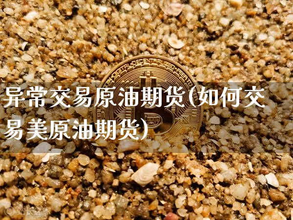异常交易原油期货(如何交易美原油期货)_https://www.tuogunzhijia.com_内盘期货_第1张