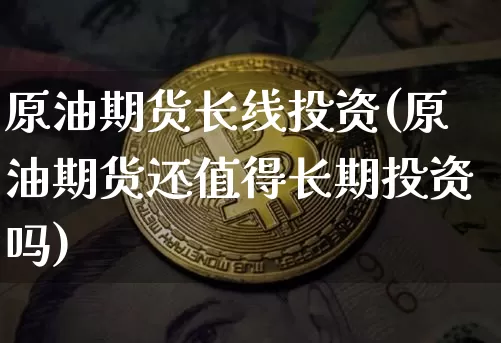 原油期货长线投资(原油期货还值得长期投资吗)_https://www.tuogunzhijia.com_道指期货_第1张