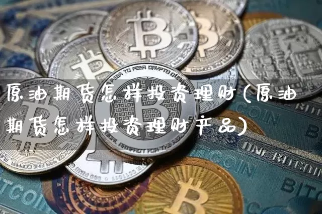 原油期货怎样投资理财(原油期货怎样投资理财产品)_https://www.tuogunzhijia.com_国际期货_第1张