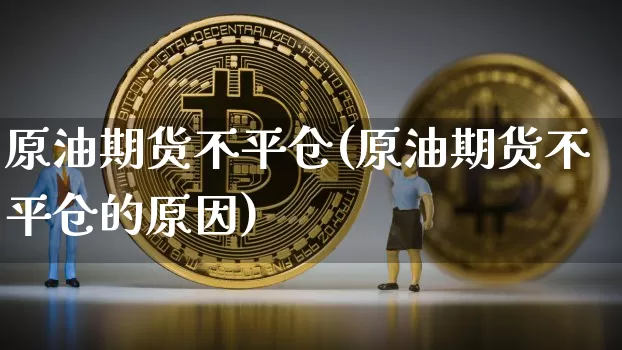 原油期货不平仓(原油期货不平仓的原因)_https://www.tuogunzhijia.com_道指期货_第1张