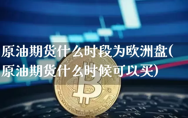 原油期货什么时段为欧洲盘(原油期货什么时候可以买)_https://www.tuogunzhijia.com_道指期货_第1张