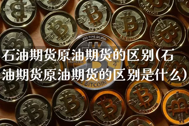 石油期货原油期货的区别(石油期货原油期货的区别是什么)_https://www.tuogunzhijia.com_道指期货_第1张