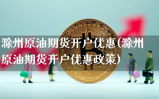 滁州原油期货开户优惠(滁州原油期货开户优惠政策)_https://www.tuogunzhijia.com_国际期货_第1张