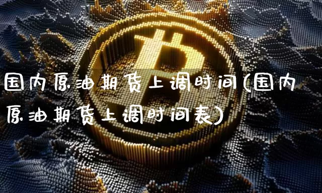 国内原油期货上调时间(国内原油期货上调时间表)_https://www.tuogunzhijia.com_国际期货_第1张