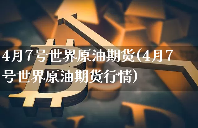4月7号世界原油期货(4月7号世界原油期货行情)_https://www.tuogunzhijia.com_黄金期货_第1张