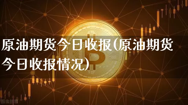 原油期货今日收报(原油期货今日收报情况)_https://www.tuogunzhijia.com_内盘期货_第1张