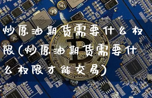 炒原油期货需要什么权限(炒原油期货需要什么权限才能交易)_https://www.tuogunzhijia.com_黄金期货_第1张