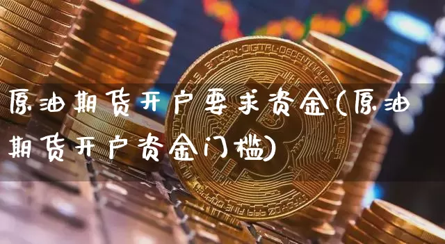 原油期货开户要求资金(原油期货开户资金门槛)_https://www.tuogunzhijia.com_恒指期货_第1张