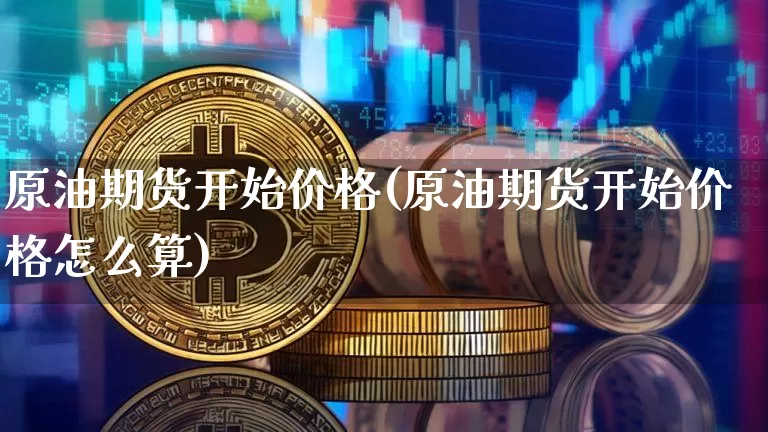 原油期货开始价格(原油期货开始价格怎么算)_https://www.tuogunzhijia.com_纳指期货_第1张