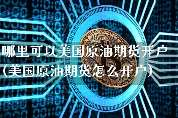 哪里可以美国原油期货开户(美国原油期货怎么开户)_https://www.tuogunzhijia.com_内盘期货_第1张