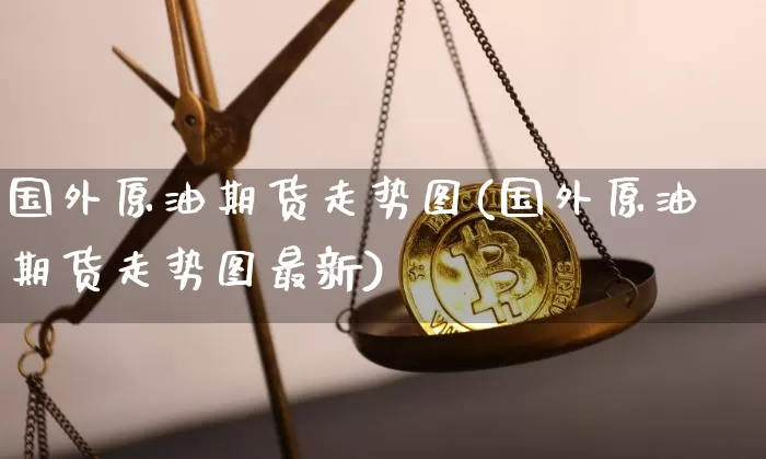 国外原油期货走势图(国外原油期货走势图最新)_https://www.tuogunzhijia.com_国际期货_第1张