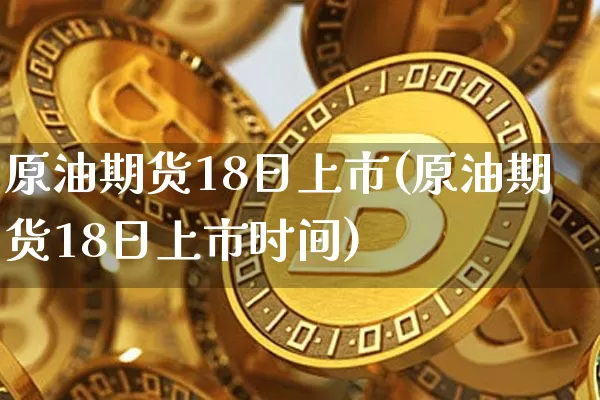 原油期货18日上市(原油期货18日上市时间)_https://www.tuogunzhijia.com_国际期货_第1张