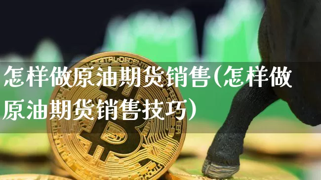 怎样做原油期货销售(怎样做原油期货销售技巧)_https://www.tuogunzhijia.com_原油期货_第1张