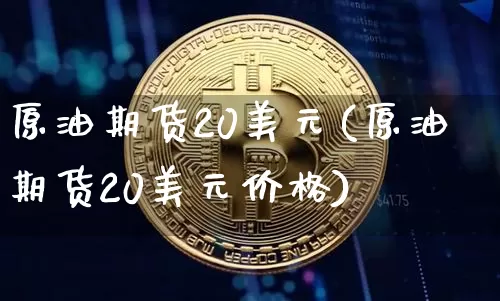 原油期货20美元(原油期货20美元价格)_https://www.tuogunzhijia.com_原油期货_第1张