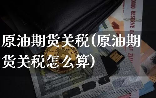 原油期货关税(原油期货关税怎么算)_https://www.tuogunzhijia.com_黄金期货_第1张