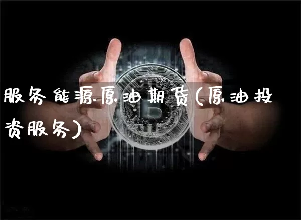 服务能源原油期货(原油投资服务)_https://www.tuogunzhijia.com_恒指期货_第1张
