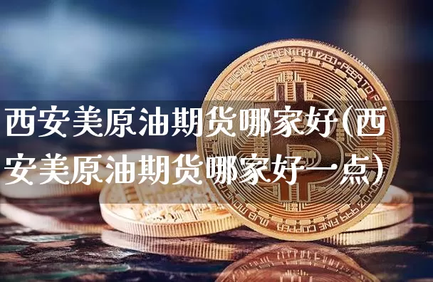西安美原油期货哪家好(西安美原油期货哪家好一点)_https://www.tuogunzhijia.com_纳指期货_第1张