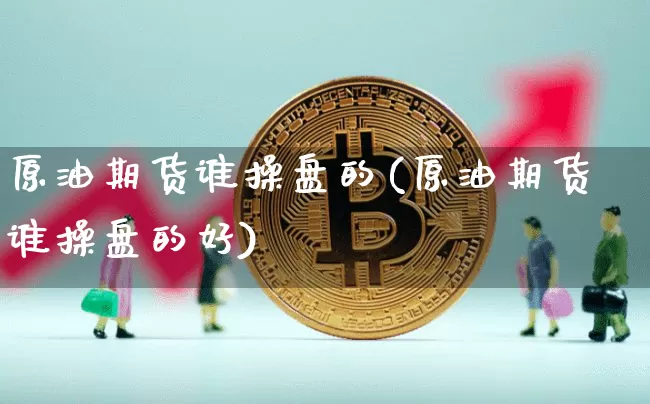 原油期货谁操盘的(原油期货谁操盘的好)_https://www.tuogunzhijia.com_内盘期货_第1张