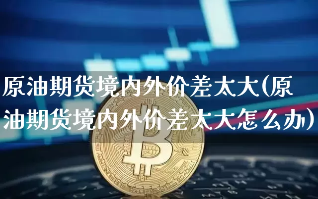 原油期货境内外价差太大(原油期货境内外价差太大怎么办)_https://www.tuogunzhijia.com_恒指期货_第1张