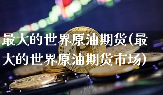 最大的世界原油期货(最大的世界原油期货市场)_https://www.tuogunzhijia.com_内盘期货_第1张