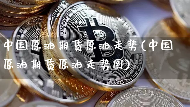 中国原油期货原油走势(中国原油期货原油走势图)_https://www.tuogunzhijia.com_原油期货_第1张