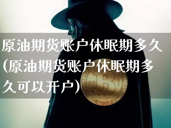 原油期货账户休眠期多久(原油期货账户休眠期多久可以开户)_https://www.tuogunzhijia.com_内盘期货_第1张