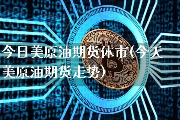 今日美原油期货休市(今天美原油期货走势)_https://www.tuogunzhijia.com_恒指期货_第1张