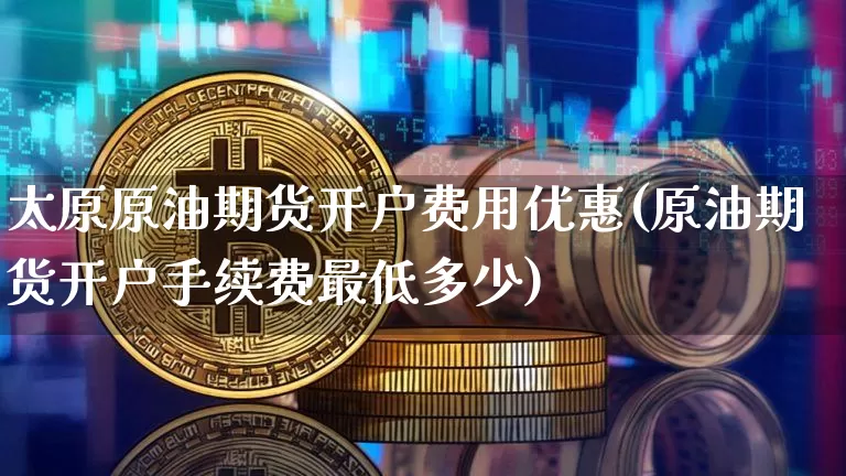 太原原油期货开户费用优惠(原油期货开户手续费最低多少)_https://www.tuogunzhijia.com_道指期货_第1张