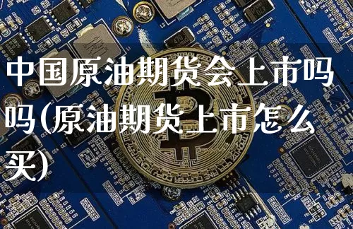 中国原油期货会上市吗吗(原油期货上市怎么买)_https://www.tuogunzhijia.com_内盘期货_第1张
