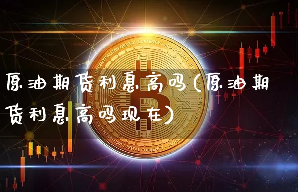 原油期货利息高吗(原油期货利息高吗现在)_https://www.tuogunzhijia.com_纳指期货_第1张