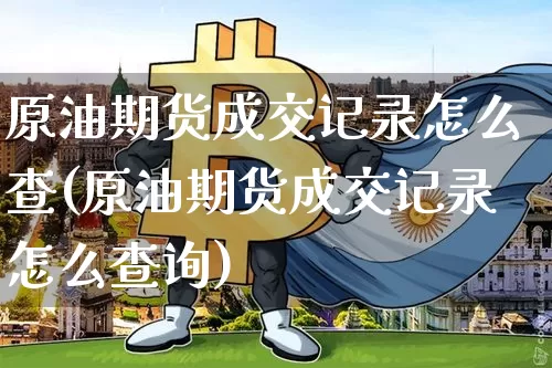 原油期货成交记录怎么查(原油期货成交记录怎么查询)_https://www.tuogunzhijia.com_国际期货_第1张