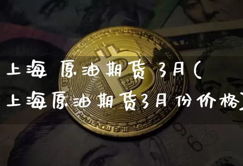 上海 原油期货 3月(上海原油期货3月份价格)_https://www.tuogunzhijia.com_原油期货_第1张
