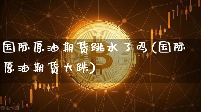国际原油期货跳水了吗(国际原油期货大跌)_https://www.tuogunzhijia.com_道指期货_第1张