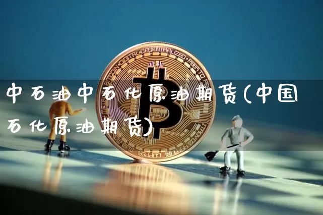 中石油中石化原油期货(中国石化原油期货)_https://www.tuogunzhijia.com_黄金期货_第1张