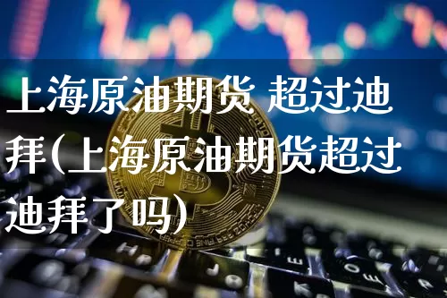 上海原油期货 超过迪拜(上海原油期货超过迪拜了吗)_https://www.tuogunzhijia.com_纳指期货_第1张