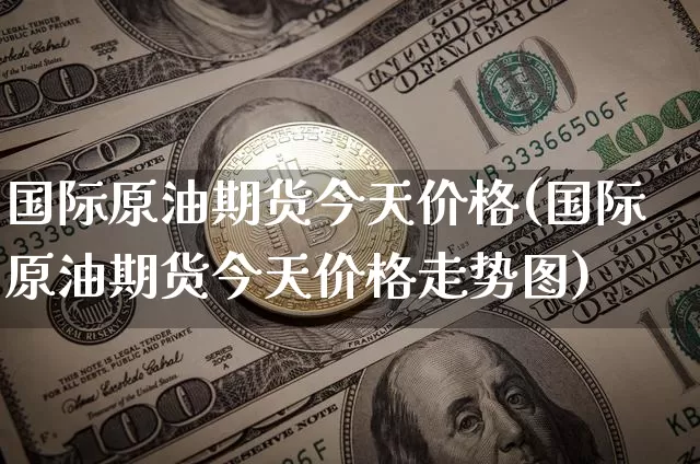 国际原油期货今天价格(国际原油期货今天价格走势图)_https://www.tuogunzhijia.com_黄金期货_第1张