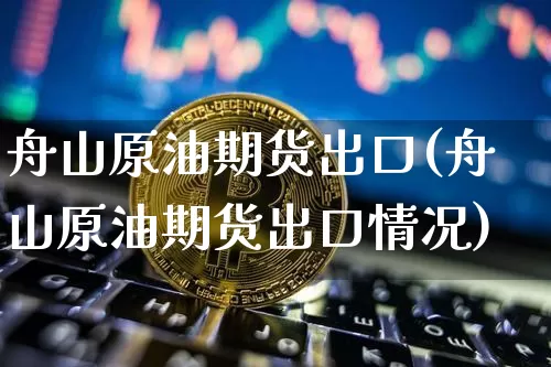 舟山原油期货出口(舟山原油期货出口情况)_https://www.tuogunzhijia.com_道指期货_第1张