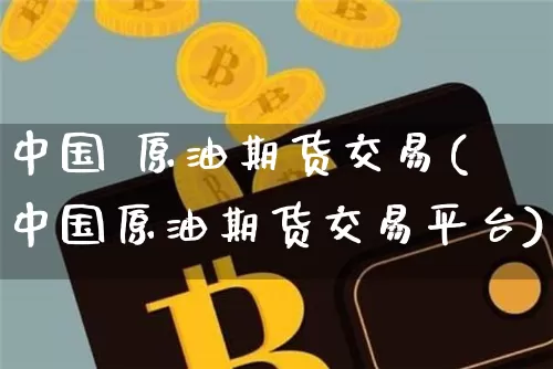 中国 原油期货交易(中国原油期货交易平台)_https://www.tuogunzhijia.com_国际期货_第1张